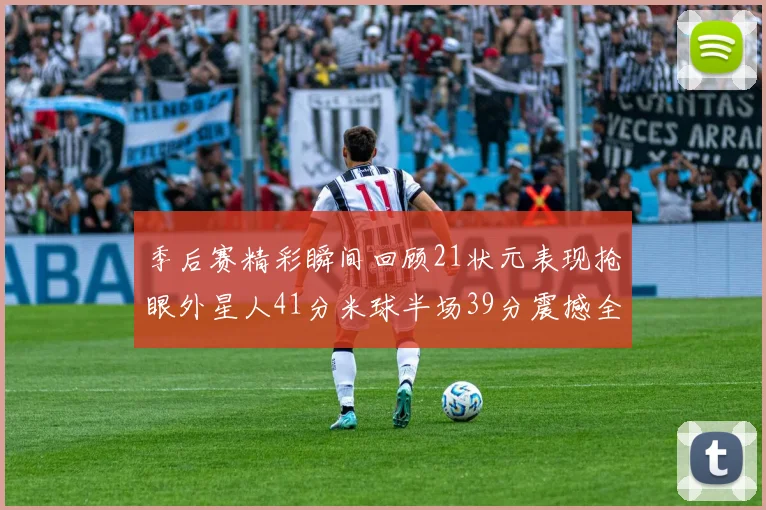 季后赛精彩瞬间回顾21状元表现抢眼外星人41分米球半场39分震撼全场