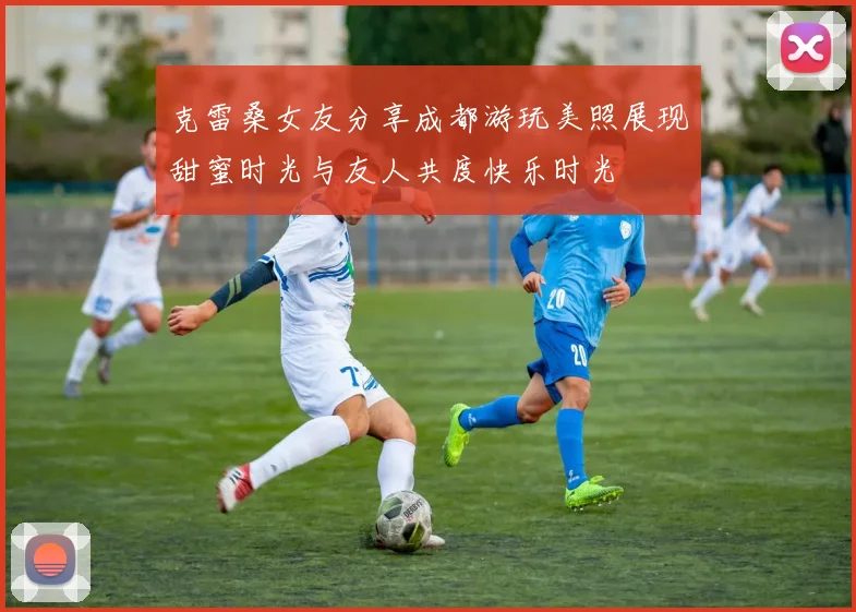 克雷桑女友分享成都游玩美照展现甜蜜时光与友人共度快乐时光