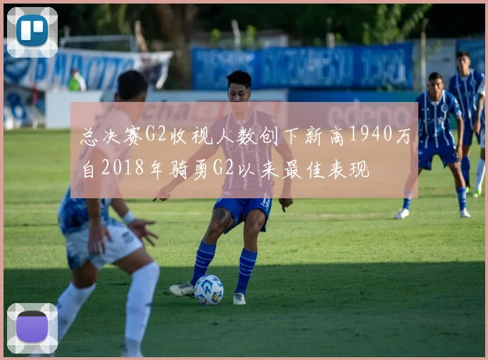 总决赛G2收视人数创下新高1940万自2018年骑勇G2以来最佳表现