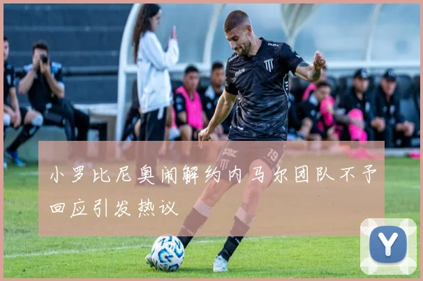 小罗比尼奥闹解约内马尔团队不予回应引发热议