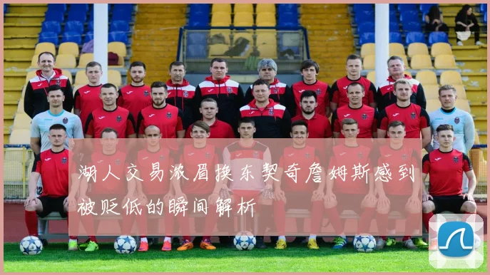 湖人交易浓眉换东契奇詹姆斯感到被贬低的瞬间解析
