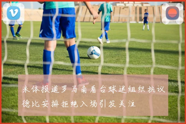 米体报道罗马南看台球迷组织抗议德比安排拒绝入场引发关注