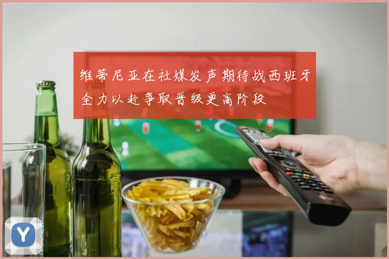维蒂尼亚在社媒发声期待战西班牙全力以赴争取晋级更高阶段