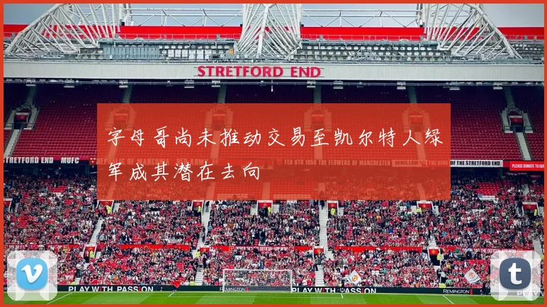 字母哥尚未推动交易至凯尔特人绿军成其潜在去向