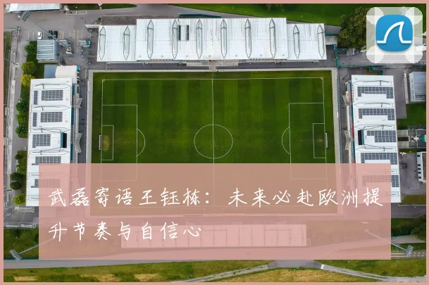武磊寄语王钰栋：未来必赴欧洲提升节奏与自信心