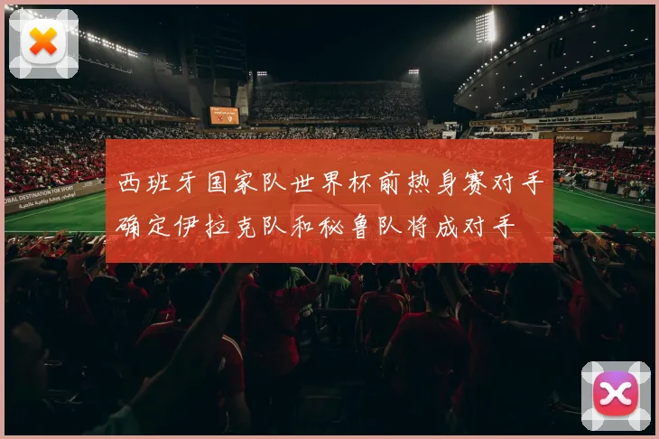 西班牙国家队世界杯前热身赛对手确定伊拉克队和秘鲁队将成对手