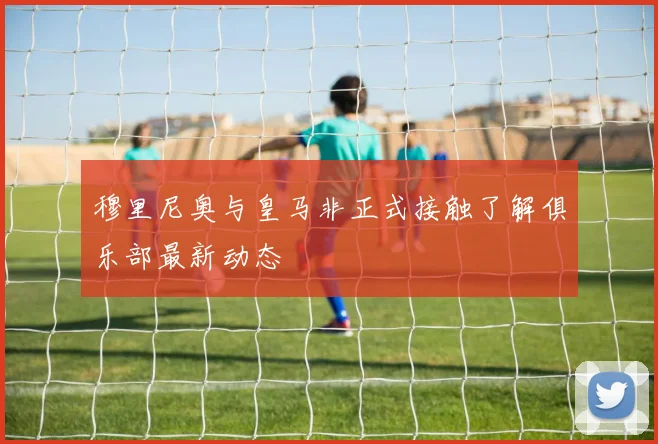 穆里尼奥与皇马非正式接触了解俱乐部最新动态