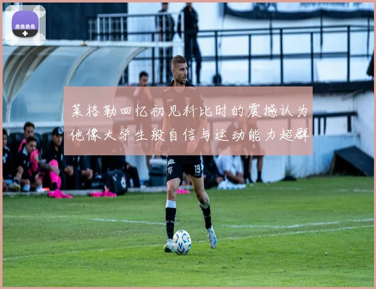 莱格勒回忆初见科比时的震撼认为他像大学生般自信与运动能力超群