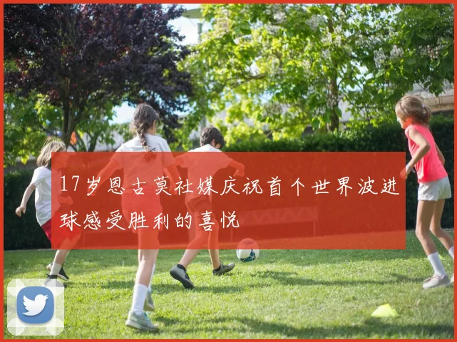 17岁恩古莫社媒庆祝首个世界波进球感受胜利的喜悦