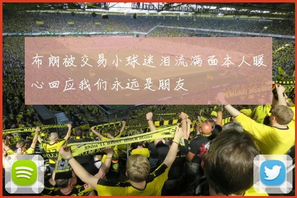 布朗被交易小球迷泪流满面本人暖心回应我们永远是朋友