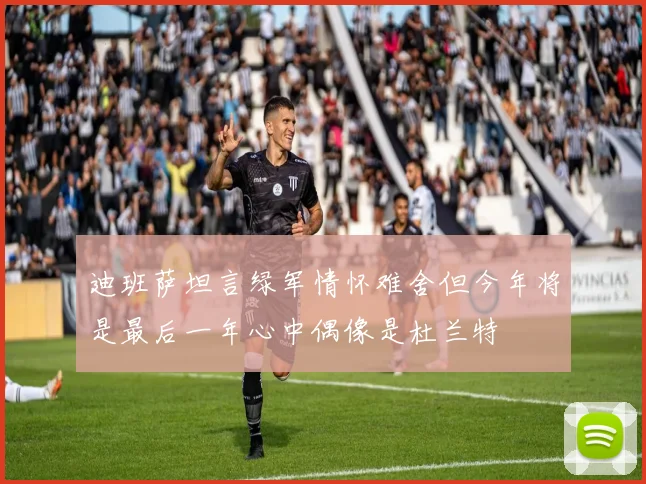 迪班萨坦言绿军情怀难舍但今年将是最后一年心中偶像是杜兰特