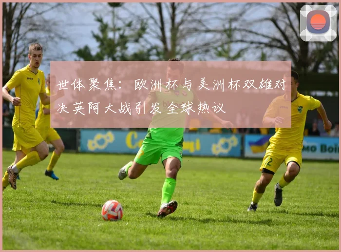 世体聚焦：欧洲杯与美洲杯双雄对决英阿大战引发全球热议