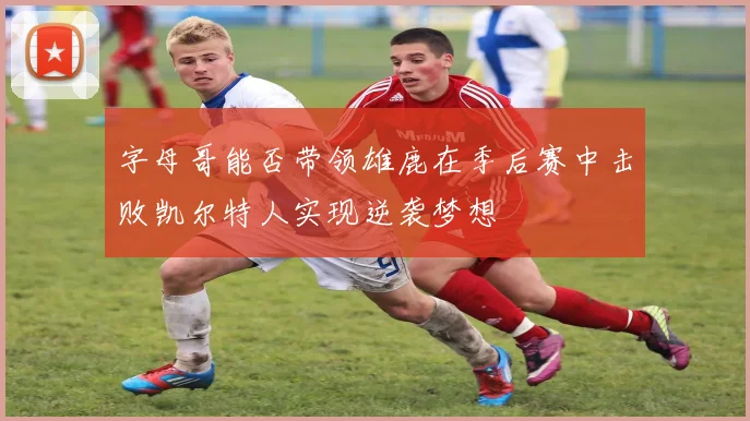 字母哥能否带领雄鹿在季后赛中击败凯尔特人实现逆袭梦想