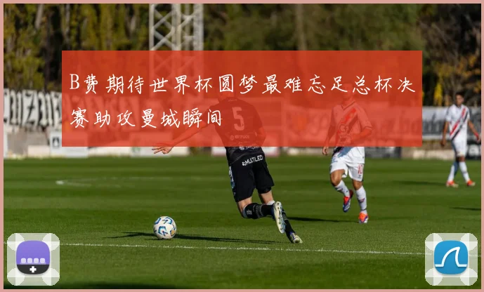 B费期待世界杯圆梦最难忘足总杯决赛助攻曼城瞬间