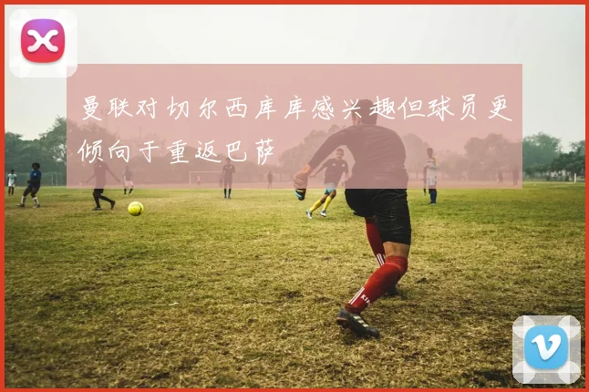 曼联对切尔西库库感兴趣但球员更倾向于重返巴萨