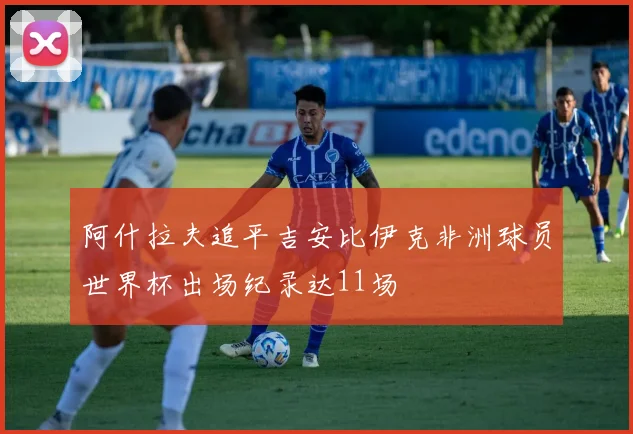 阿什拉夫追平吉安比伊克非洲球员世界杯出场纪录达11场