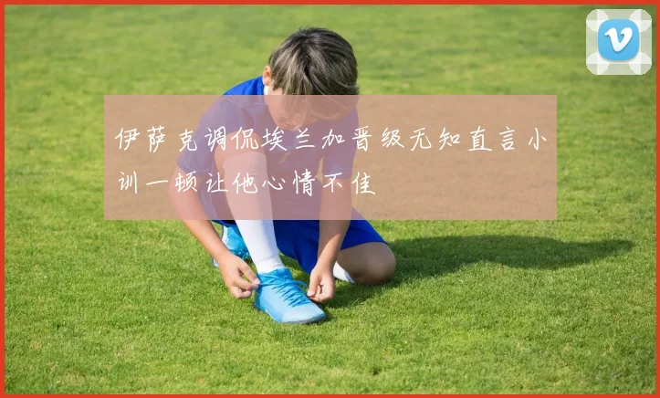伊萨克调侃埃兰加晋级无知直言小训一顿让他心情不佳