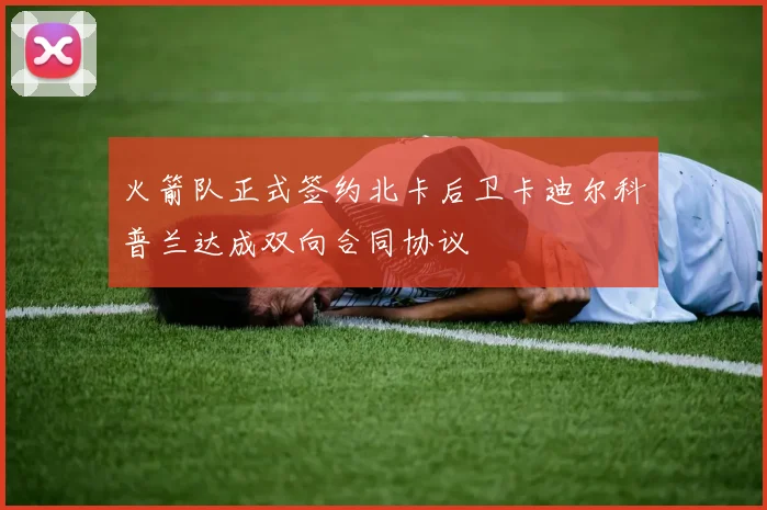 火箭队正式签约北卡后卫卡迪尔科普兰达成双向合同协议