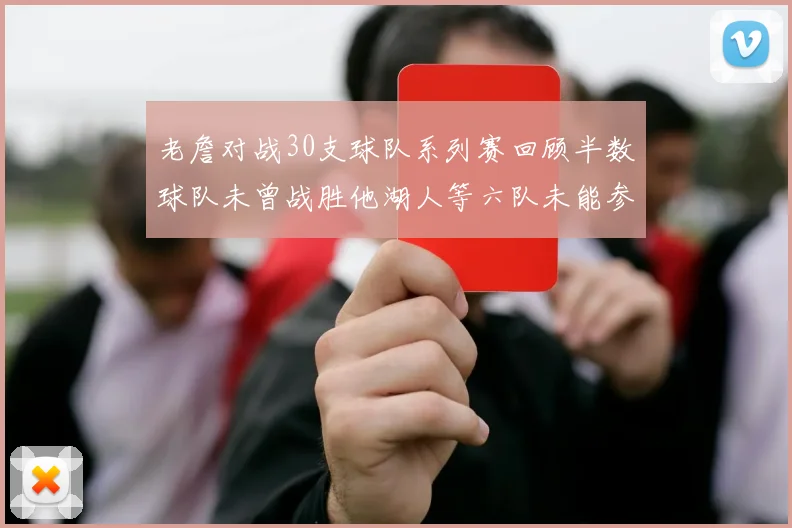 老詹对战30支球队系列赛回顾半数球队未曾战胜他湖人等六队未能参与