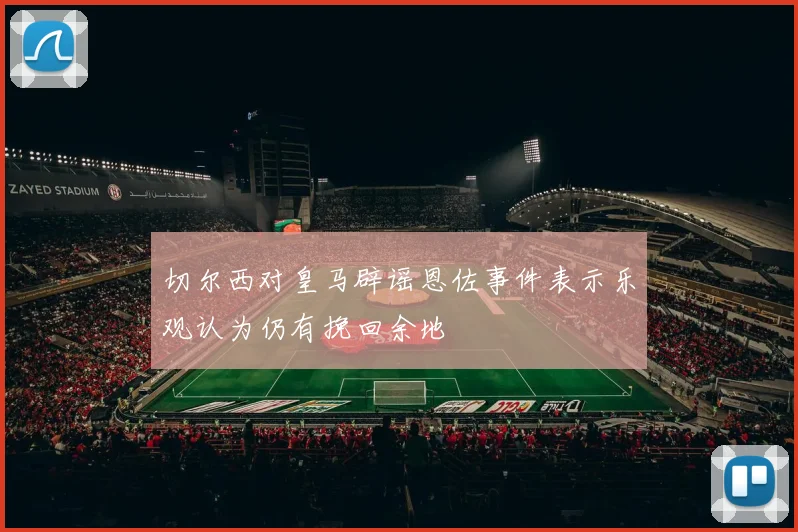 切尔西对皇马辟谣恩佐事件表示乐观认为仍有挽回余地